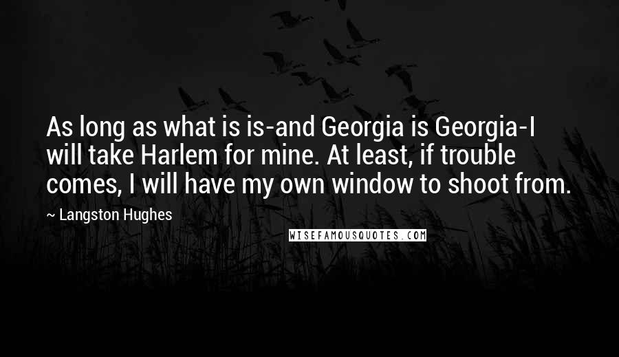 Langston Hughes Quotes: As long as what is is-and Georgia is Georgia-I will take Harlem for mine. At least, if trouble comes, I will have my own window to shoot from.