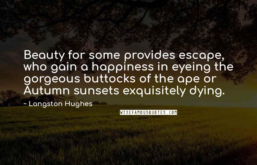 Langston Hughes Quotes: Beauty for some provides escape, who gain a happiness in eyeing the gorgeous buttocks of the ape or Autumn sunsets exquisitely dying.