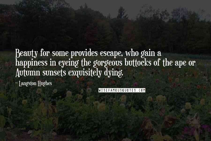 Langston Hughes Quotes: Beauty for some provides escape, who gain a happiness in eyeing the gorgeous buttocks of the ape or Autumn sunsets exquisitely dying.