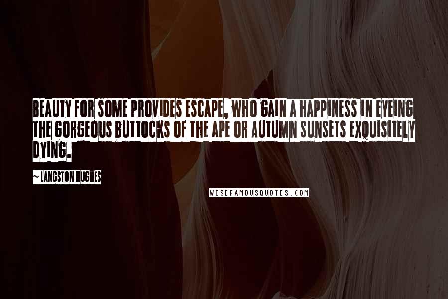 Langston Hughes Quotes: Beauty for some provides escape, who gain a happiness in eyeing the gorgeous buttocks of the ape or Autumn sunsets exquisitely dying.