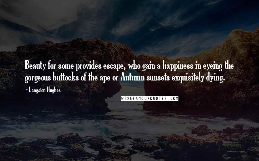 Langston Hughes Quotes: Beauty for some provides escape, who gain a happiness in eyeing the gorgeous buttocks of the ape or Autumn sunsets exquisitely dying.