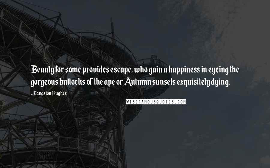 Langston Hughes Quotes: Beauty for some provides escape, who gain a happiness in eyeing the gorgeous buttocks of the ape or Autumn sunsets exquisitely dying.
