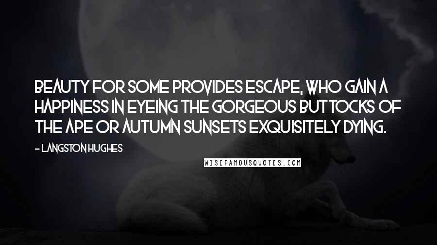 Langston Hughes Quotes: Beauty for some provides escape, who gain a happiness in eyeing the gorgeous buttocks of the ape or Autumn sunsets exquisitely dying.