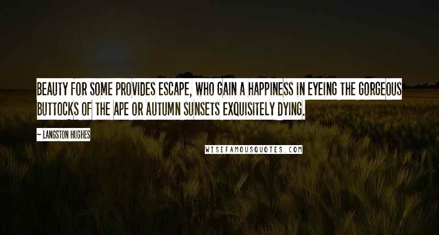 Langston Hughes Quotes: Beauty for some provides escape, who gain a happiness in eyeing the gorgeous buttocks of the ape or Autumn sunsets exquisitely dying.