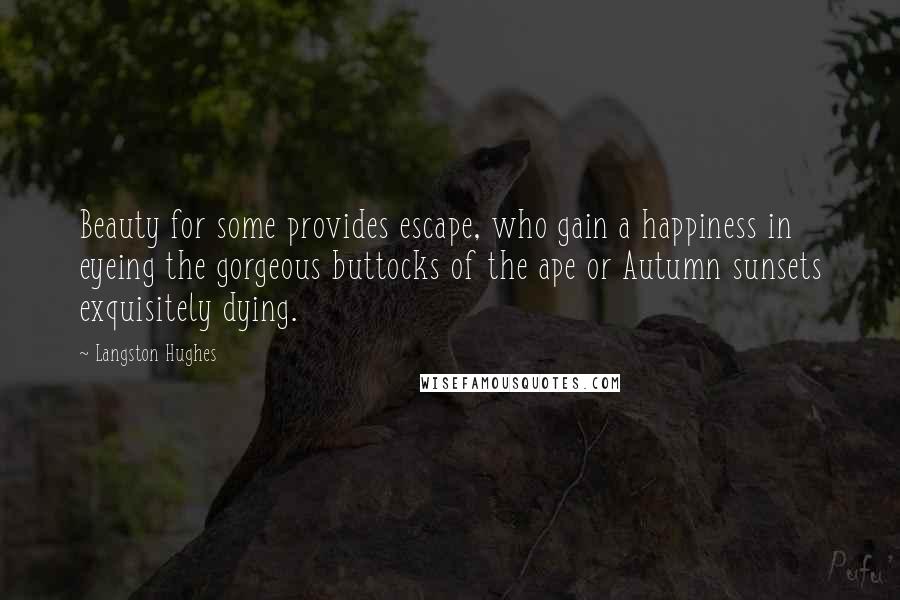 Langston Hughes Quotes: Beauty for some provides escape, who gain a happiness in eyeing the gorgeous buttocks of the ape or Autumn sunsets exquisitely dying.