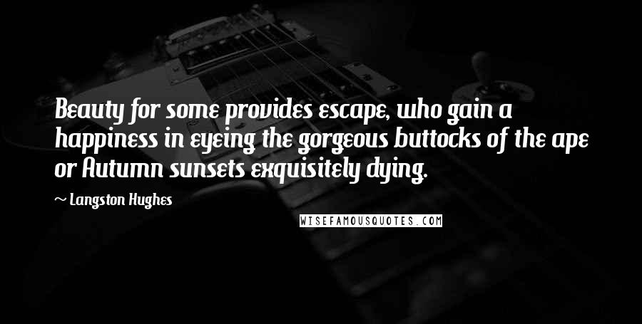 Langston Hughes Quotes: Beauty for some provides escape, who gain a happiness in eyeing the gorgeous buttocks of the ape or Autumn sunsets exquisitely dying.