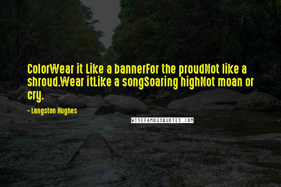 Langston Hughes Quotes: ColorWear it Like a bannerFor the proudNot like a shroud.Wear itLike a songSoaring highNot moan or cry.