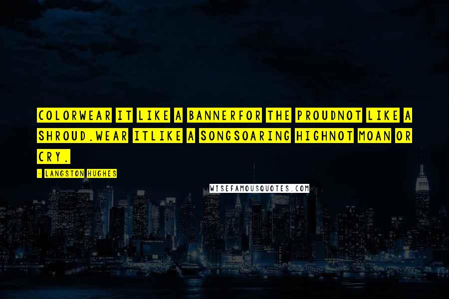 Langston Hughes Quotes: ColorWear it Like a bannerFor the proudNot like a shroud.Wear itLike a songSoaring highNot moan or cry.