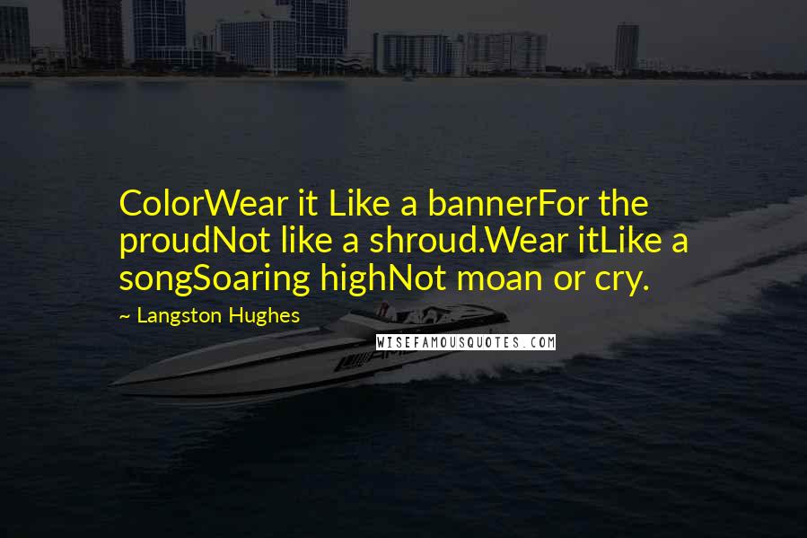 Langston Hughes Quotes: ColorWear it Like a bannerFor the proudNot like a shroud.Wear itLike a songSoaring highNot moan or cry.