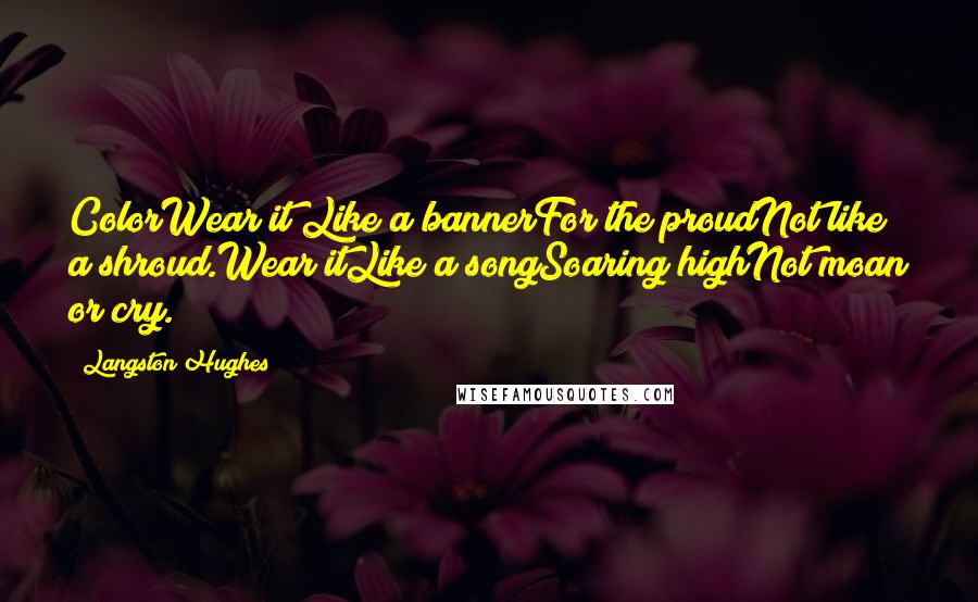 Langston Hughes Quotes: ColorWear it Like a bannerFor the proudNot like a shroud.Wear itLike a songSoaring highNot moan or cry.