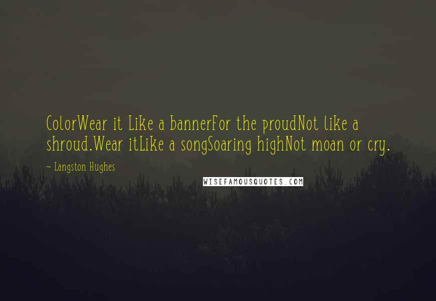 Langston Hughes Quotes: ColorWear it Like a bannerFor the proudNot like a shroud.Wear itLike a songSoaring highNot moan or cry.