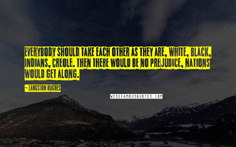 Langston Hughes Quotes: Everybody should take each other as they are, white, black, Indians, Creole. Then there would be no prejudice, nations would get along.