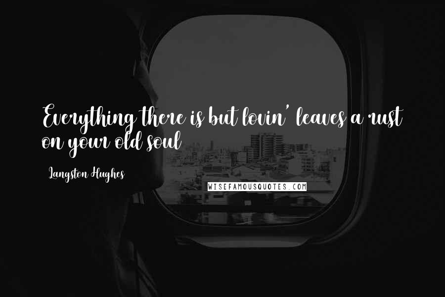Langston Hughes Quotes: Everything there is but lovin' leaves a rust on your old soul