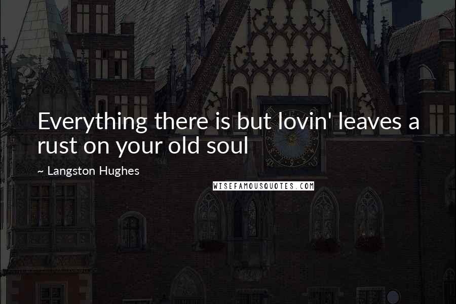 Langston Hughes Quotes: Everything there is but lovin' leaves a rust on your old soul