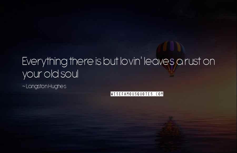 Langston Hughes Quotes: Everything there is but lovin' leaves a rust on your old soul