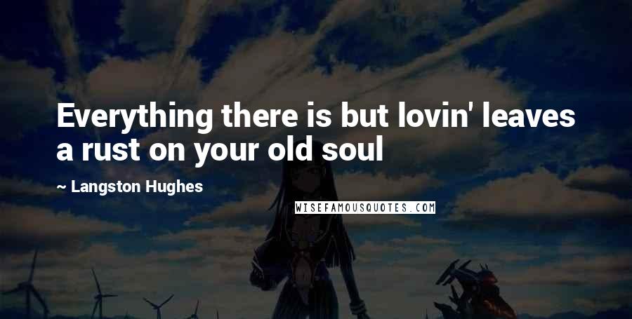 Langston Hughes Quotes: Everything there is but lovin' leaves a rust on your old soul