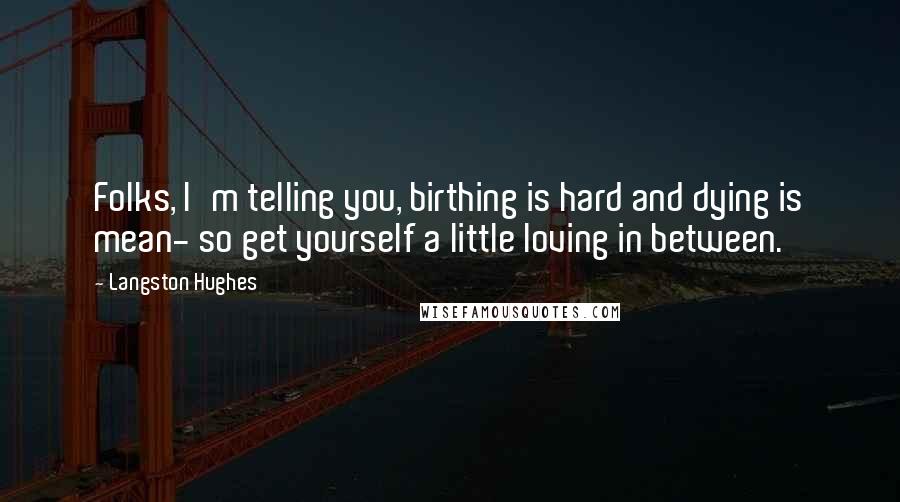 Langston Hughes Quotes: Folks, I'm telling you, birthing is hard and dying is mean- so get yourself a little loving in between.