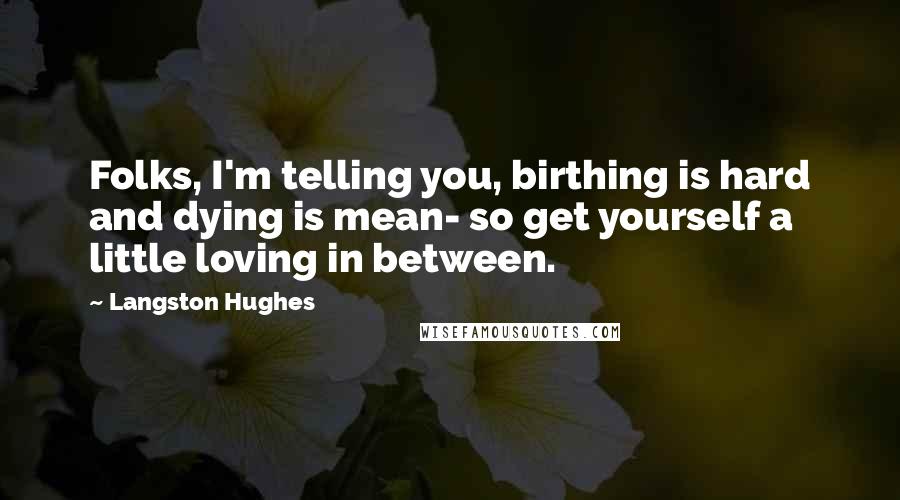 Langston Hughes Quotes: Folks, I'm telling you, birthing is hard and dying is mean- so get yourself a little loving in between.
