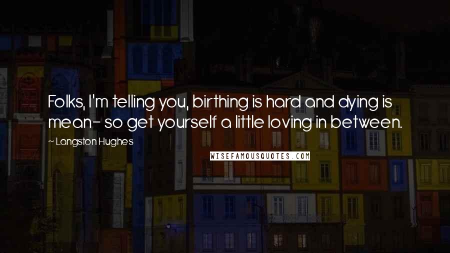 Langston Hughes Quotes: Folks, I'm telling you, birthing is hard and dying is mean- so get yourself a little loving in between.