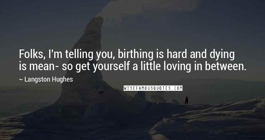 Langston Hughes Quotes: Folks, I'm telling you, birthing is hard and dying is mean- so get yourself a little loving in between.