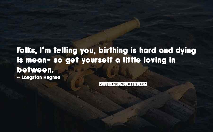 Langston Hughes Quotes: Folks, I'm telling you, birthing is hard and dying is mean- so get yourself a little loving in between.