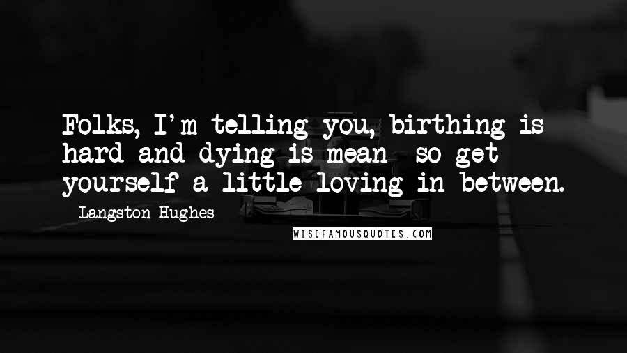 Langston Hughes Quotes: Folks, I'm telling you, birthing is hard and dying is mean- so get yourself a little loving in between.