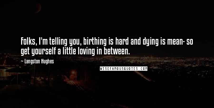 Langston Hughes Quotes: Folks, I'm telling you, birthing is hard and dying is mean- so get yourself a little loving in between.