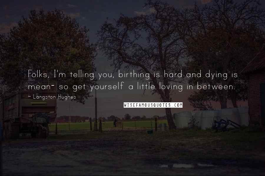 Langston Hughes Quotes: Folks, I'm telling you, birthing is hard and dying is mean- so get yourself a little loving in between.