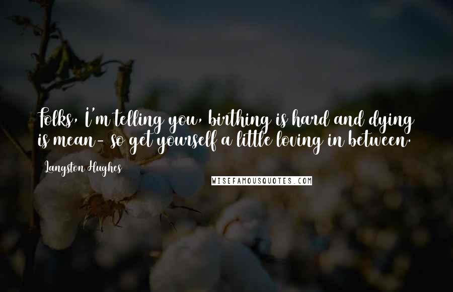 Langston Hughes Quotes: Folks, I'm telling you, birthing is hard and dying is mean- so get yourself a little loving in between.