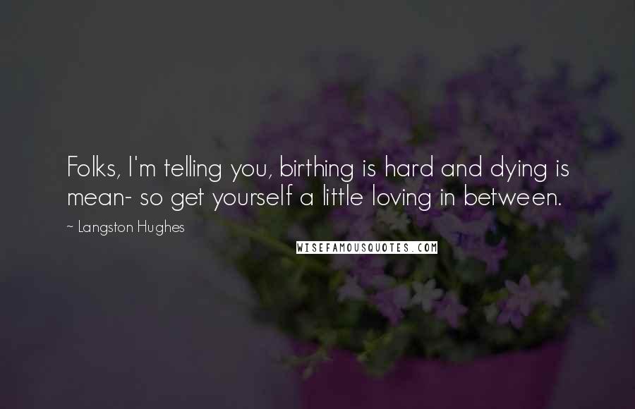 Langston Hughes Quotes: Folks, I'm telling you, birthing is hard and dying is mean- so get yourself a little loving in between.