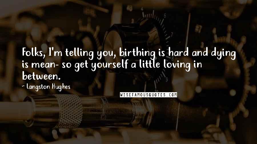 Langston Hughes Quotes: Folks, I'm telling you, birthing is hard and dying is mean- so get yourself a little loving in between.