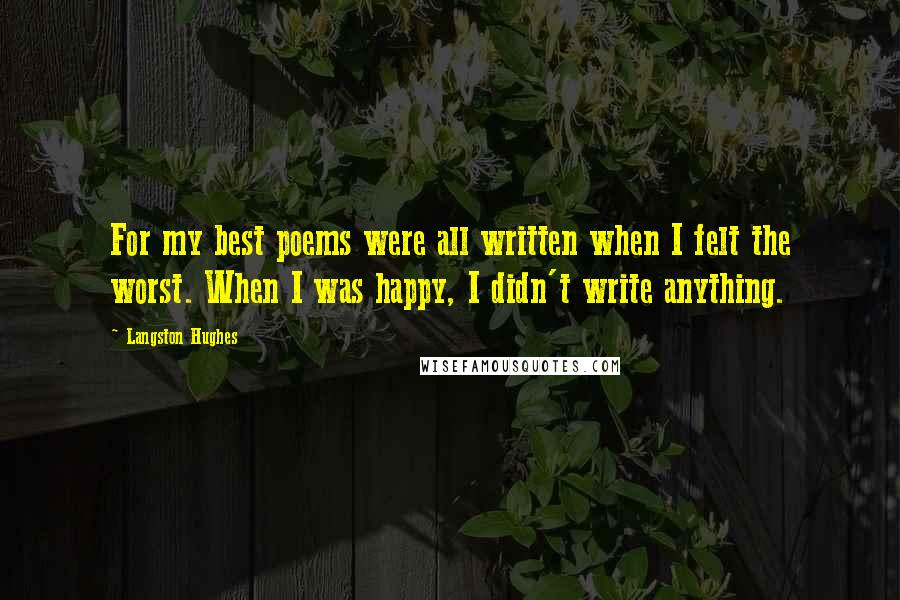 Langston Hughes Quotes: For my best poems were all written when I felt the worst. When I was happy, I didn't write anything.