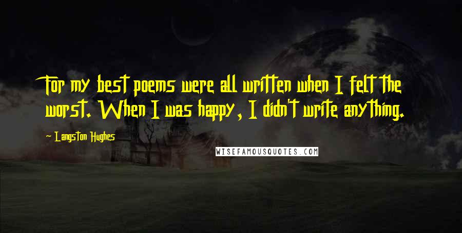 Langston Hughes Quotes: For my best poems were all written when I felt the worst. When I was happy, I didn't write anything.