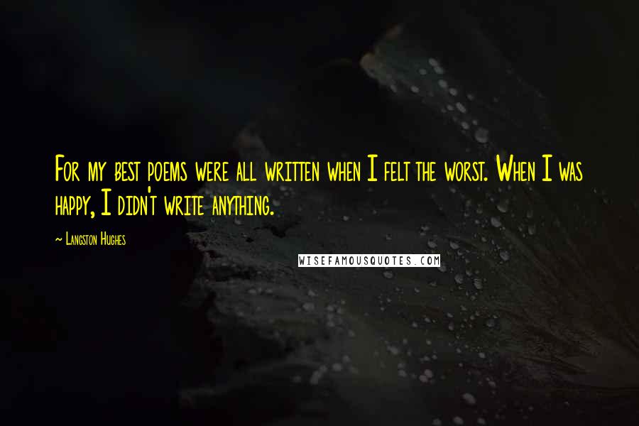 Langston Hughes Quotes: For my best poems were all written when I felt the worst. When I was happy, I didn't write anything.