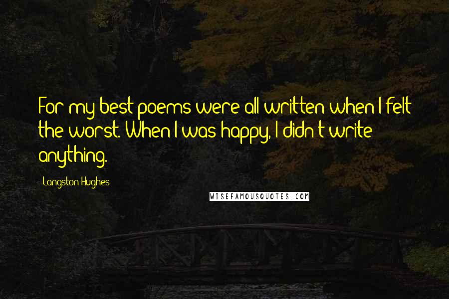 Langston Hughes Quotes: For my best poems were all written when I felt the worst. When I was happy, I didn't write anything.