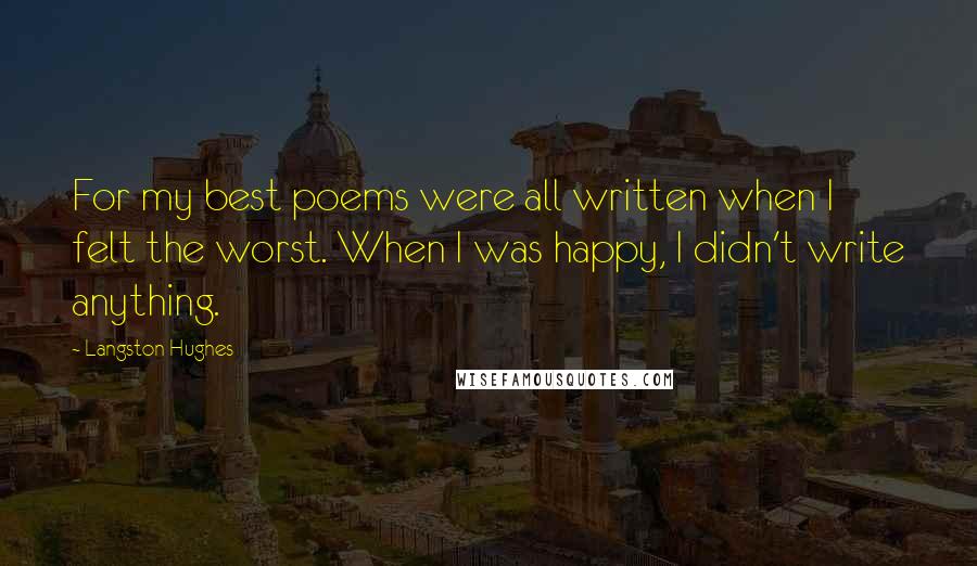 Langston Hughes Quotes: For my best poems were all written when I felt the worst. When I was happy, I didn't write anything.