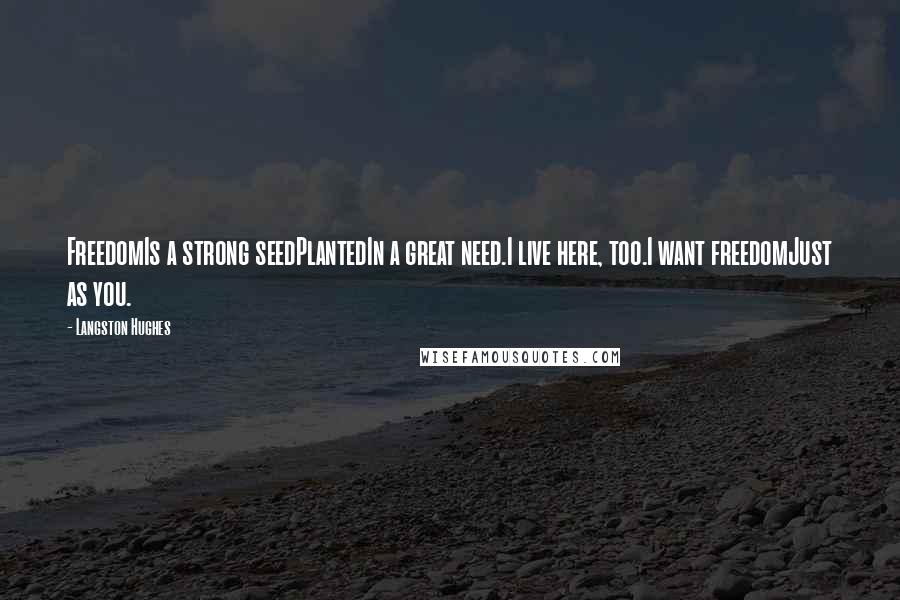 Langston Hughes Quotes: FreedomIs a strong seedPlantedIn a great need.I live here, too.I want freedomJust as you.