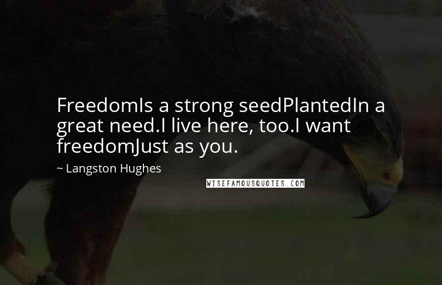 Langston Hughes Quotes: FreedomIs a strong seedPlantedIn a great need.I live here, too.I want freedomJust as you.