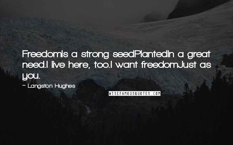 Langston Hughes Quotes: FreedomIs a strong seedPlantedIn a great need.I live here, too.I want freedomJust as you.