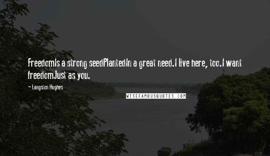 Langston Hughes Quotes: FreedomIs a strong seedPlantedIn a great need.I live here, too.I want freedomJust as you.