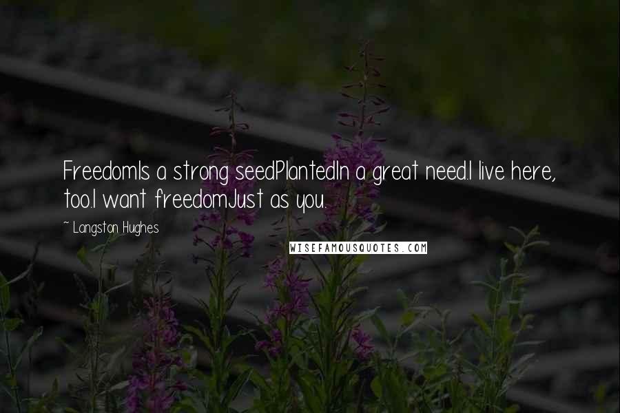Langston Hughes Quotes: FreedomIs a strong seedPlantedIn a great need.I live here, too.I want freedomJust as you.