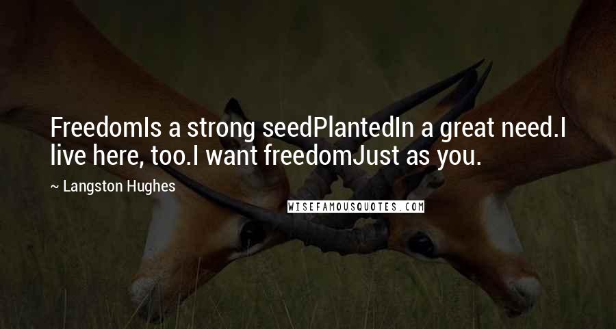 Langston Hughes Quotes: FreedomIs a strong seedPlantedIn a great need.I live here, too.I want freedomJust as you.