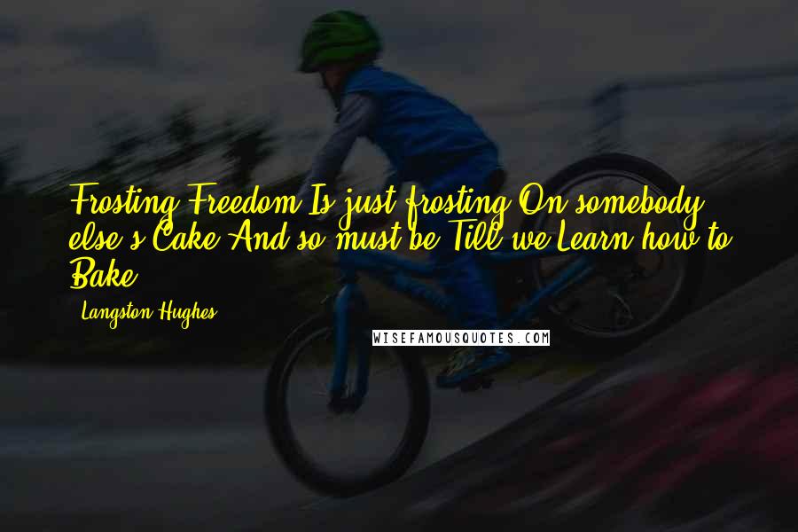 Langston Hughes Quotes: Frosting Freedom Is just frosting On somebody else's Cake And so must be Till we Learn how to Bake.
