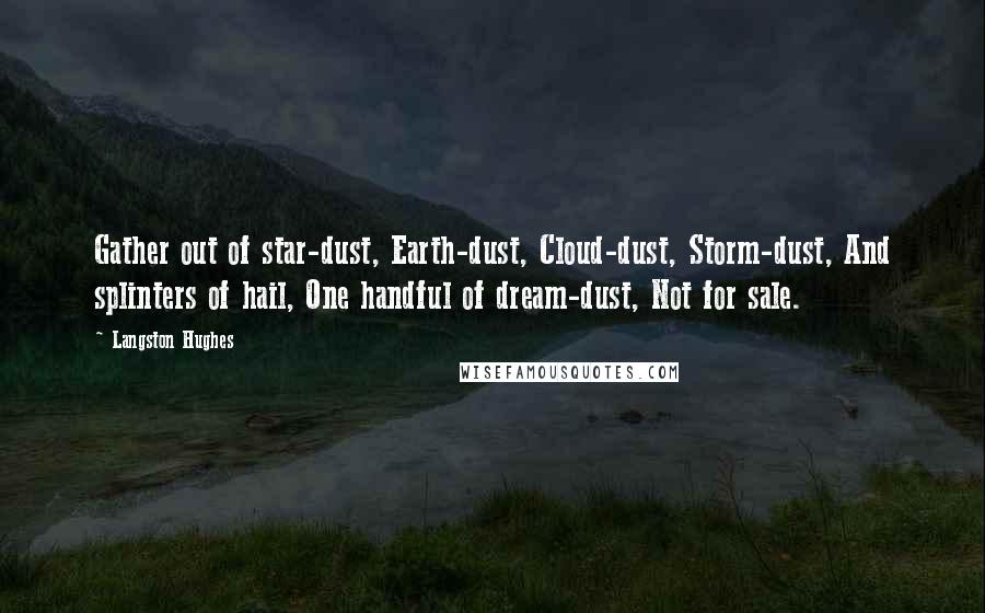 Langston Hughes Quotes: Gather out of star-dust, Earth-dust, Cloud-dust, Storm-dust, And splinters of hail, One handful of dream-dust, Not for sale.