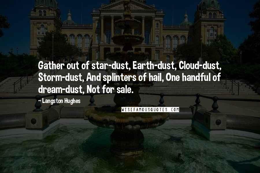 Langston Hughes Quotes: Gather out of star-dust, Earth-dust, Cloud-dust, Storm-dust, And splinters of hail, One handful of dream-dust, Not for sale.