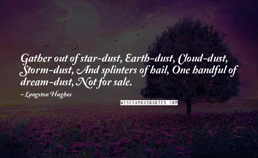 Langston Hughes Quotes: Gather out of star-dust, Earth-dust, Cloud-dust, Storm-dust, And splinters of hail, One handful of dream-dust, Not for sale.