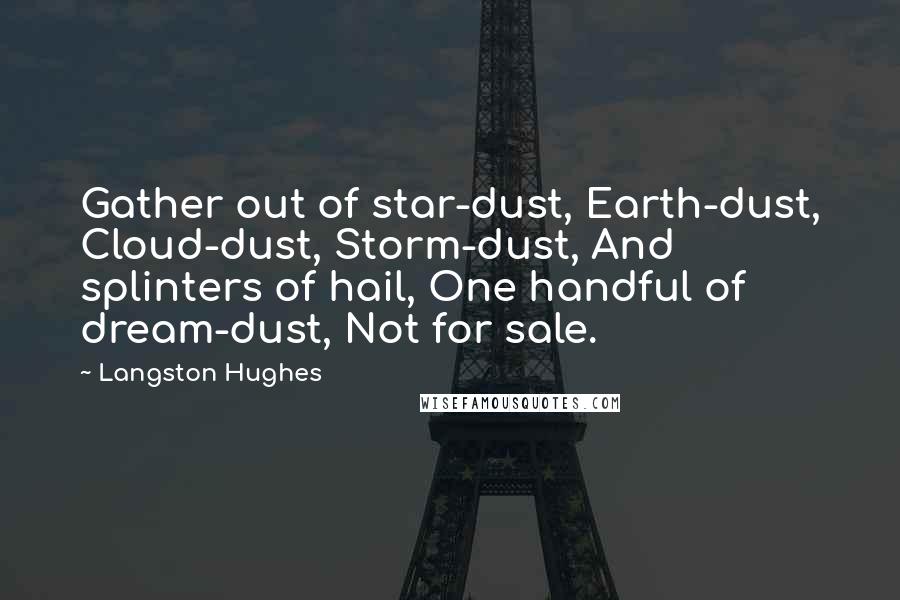 Langston Hughes Quotes: Gather out of star-dust, Earth-dust, Cloud-dust, Storm-dust, And splinters of hail, One handful of dream-dust, Not for sale.