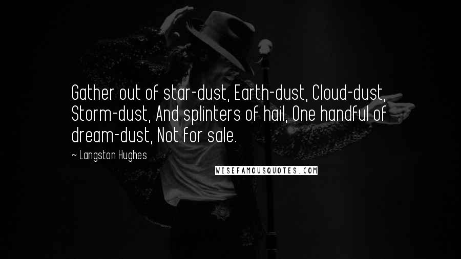 Langston Hughes Quotes: Gather out of star-dust, Earth-dust, Cloud-dust, Storm-dust, And splinters of hail, One handful of dream-dust, Not for sale.