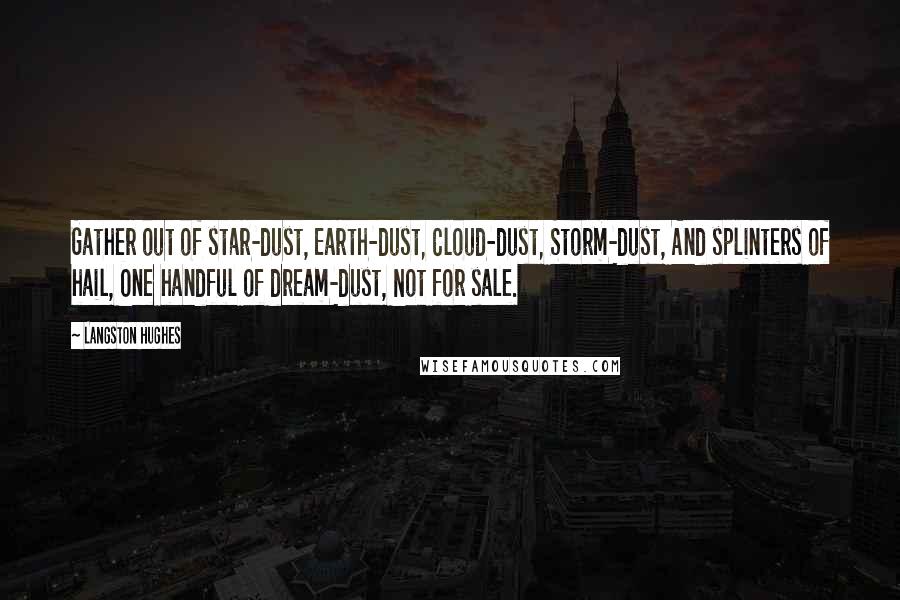 Langston Hughes Quotes: Gather out of star-dust, Earth-dust, Cloud-dust, Storm-dust, And splinters of hail, One handful of dream-dust, Not for sale.