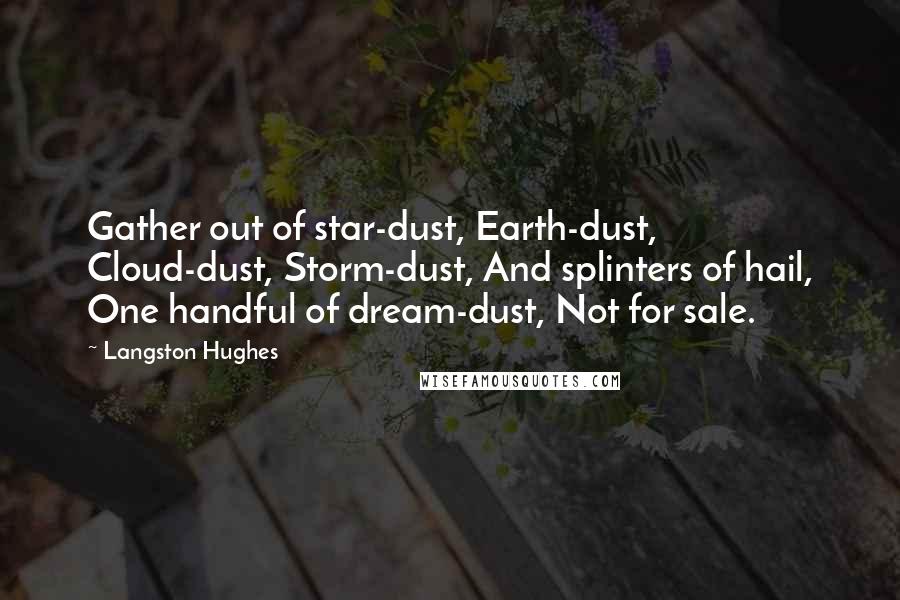 Langston Hughes Quotes: Gather out of star-dust, Earth-dust, Cloud-dust, Storm-dust, And splinters of hail, One handful of dream-dust, Not for sale.